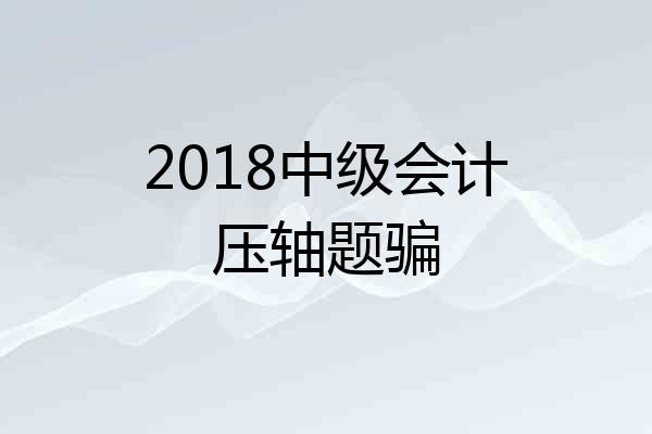 2018中级会计压轴题骗