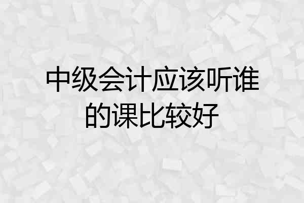 中级会计应该听谁的课比较好