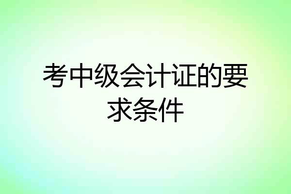 考中级会计证的要求条件