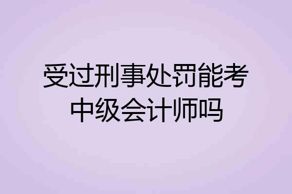 受过刑事处罚能考中级会计师吗
