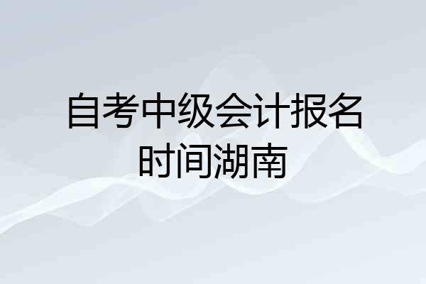 自考中级会计报名时间湖南