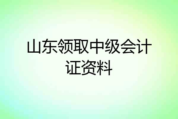 山东领取中级会计证资料