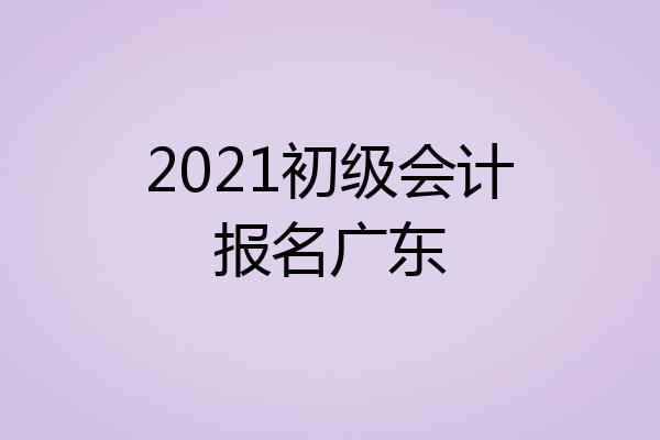 2021初级会计报名广东