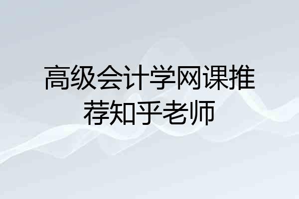 高级会计学网课推荐知乎老师