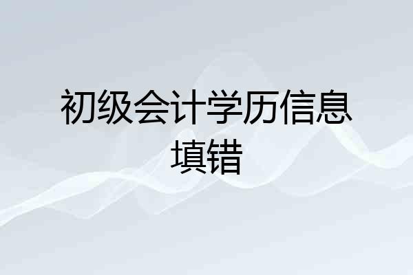 初级会计学历信息填错