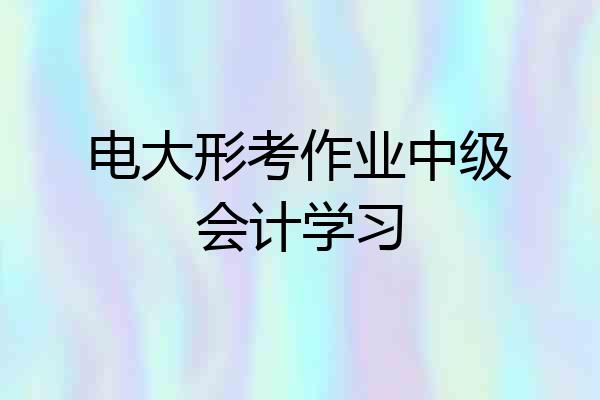 电大形考作业中级会计学习