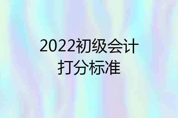 2022初级会计打分标准