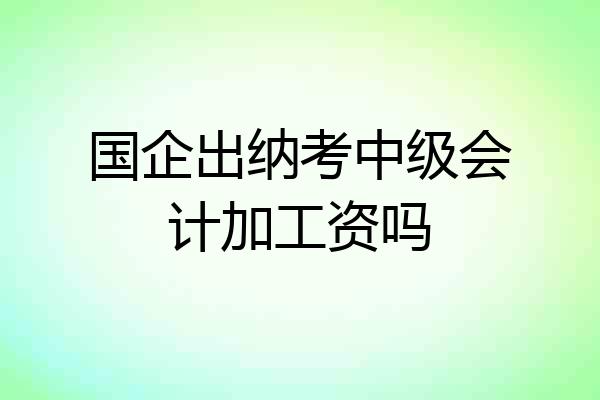 国企出纳考中级会计加工资吗