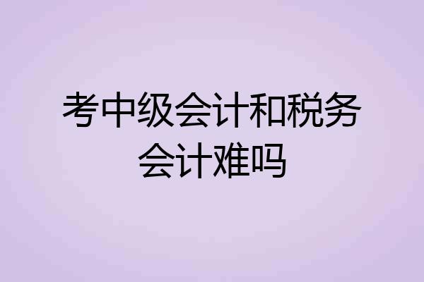 考中级会计和税务会计难吗