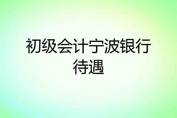 初级会计宁波银行待遇