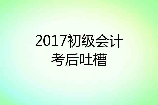 2017初级会计考后吐槽