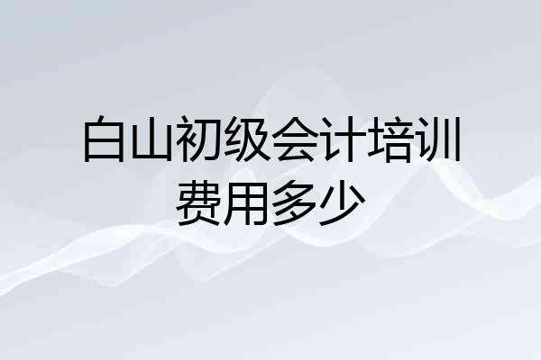 白山初级会计培训费用多少