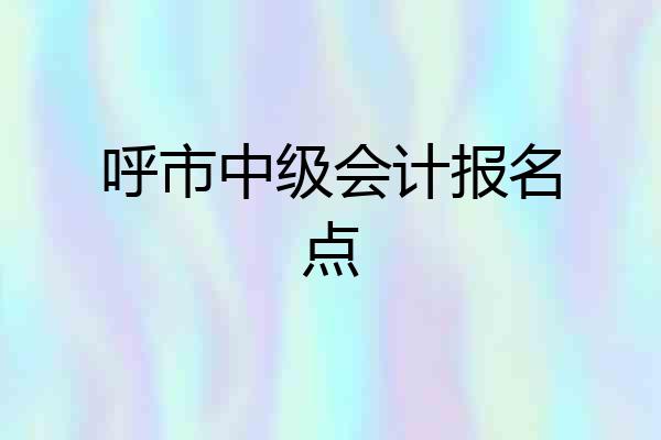 呼市中级会计报名点