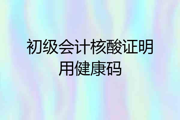 初级会计核酸证明用健康码