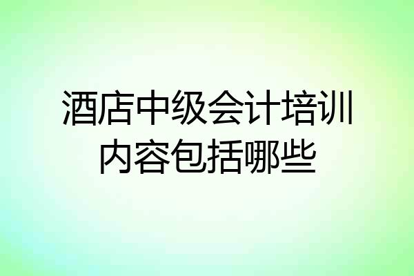 酒店中级会计培训内容包括哪些