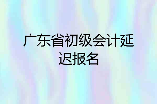 广东省初级会计延迟报名