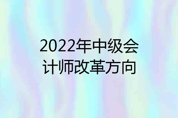 2022年中级会计师改革方向