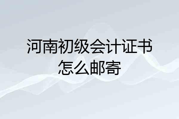 河南初级会计证书怎么邮寄