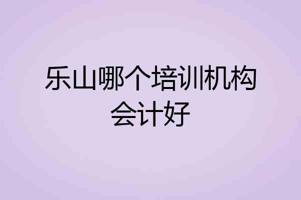 乐山哪个培训机构会计好