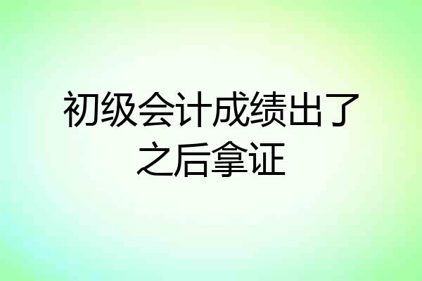 初级会计成绩出了之后拿证