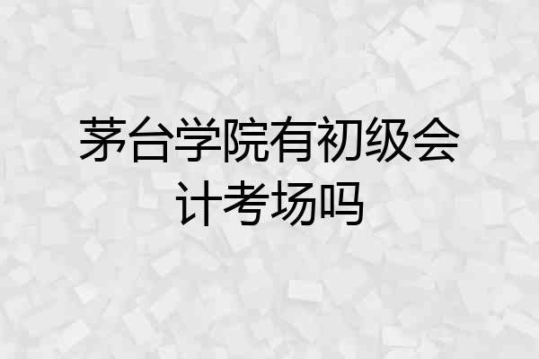 茅台学院有初级会计考场吗