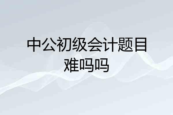 中公初级会计题目难吗吗