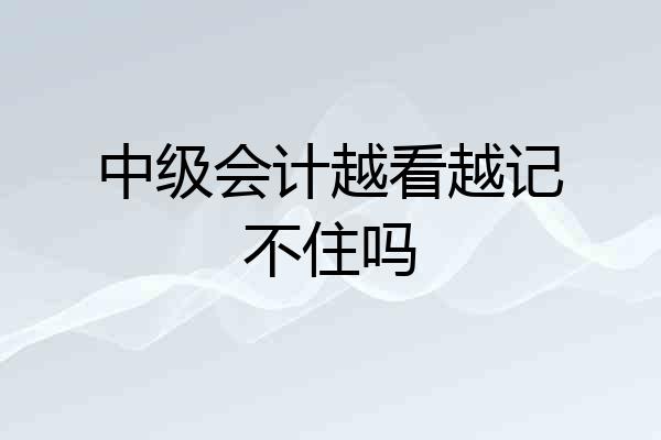 中级会计越看越记不住吗