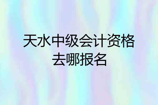 天水中级会计资格去哪报名