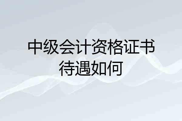 中级会计资格证书待遇如何