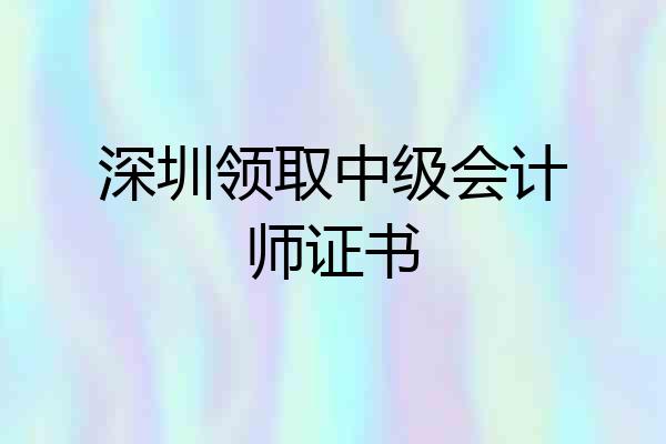 深圳领取中级会计师证书