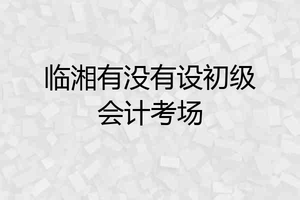 临湘有没有设初级会计考场