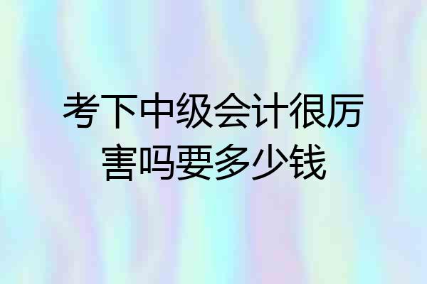 考下中级会计很厉害吗要多少钱