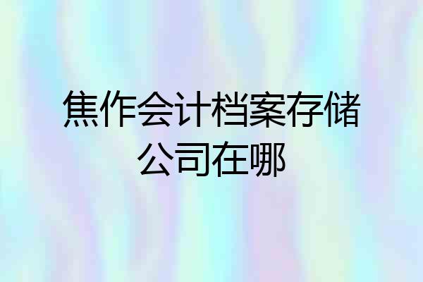 焦作会计档案存储公司在哪
