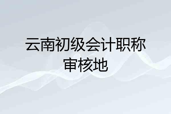 云南初级会计职称审核地