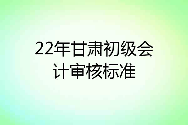 22年甘肃初级会计审核标准
