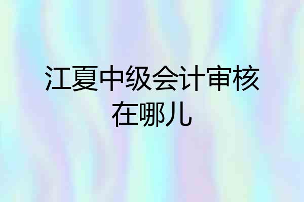 江夏中级会计审核在哪儿