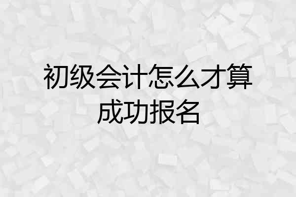 初级会计怎么才算成功报名