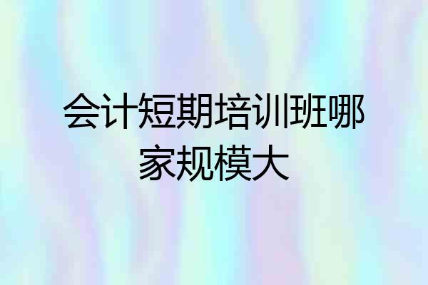 会计短期培训班哪家规模大