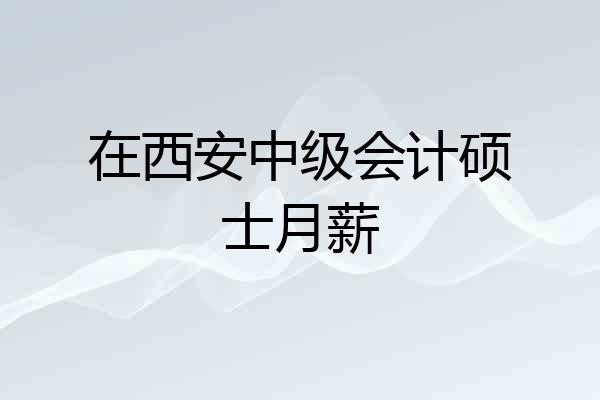 在西安中级会计硕士月薪
