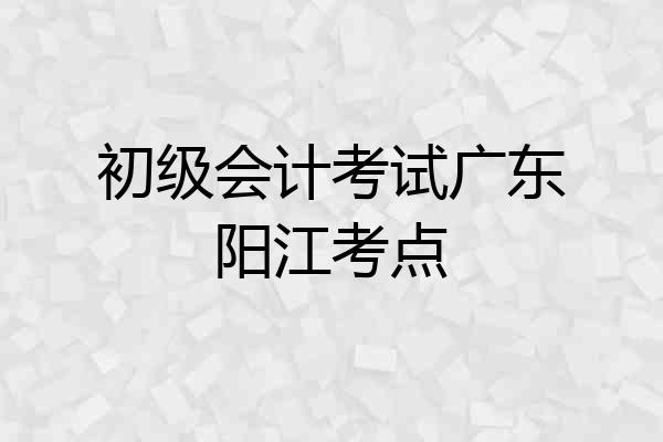 初级会计考试广东阳江考点