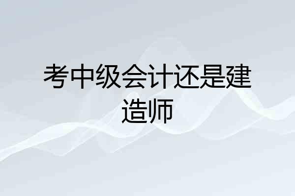 考中级会计还是建造师