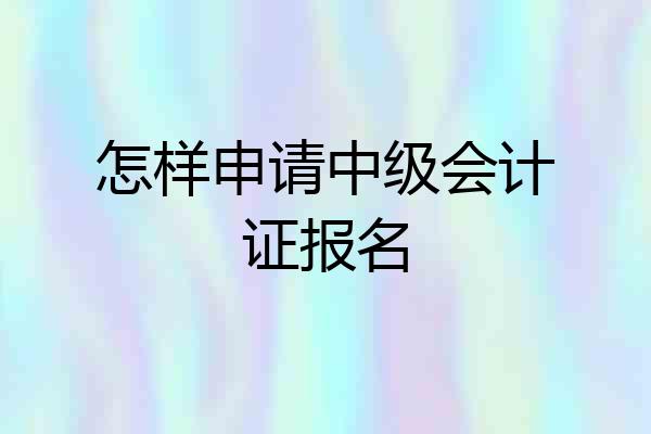 怎样申请中级会计证报名