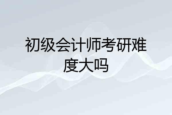 初级会计师考研难度大吗