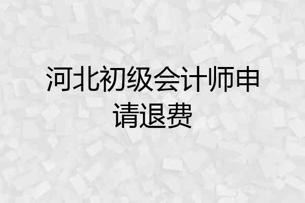 河北初级会计师申请退费