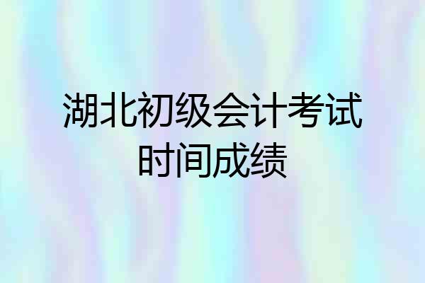 湖北初级会计考试时间成绩