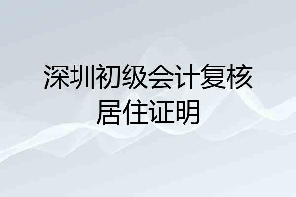 深圳初级会计复核居住证明