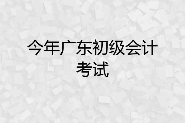 今年广东初级会计考试
