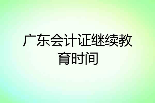 广东会计证继续教育时间