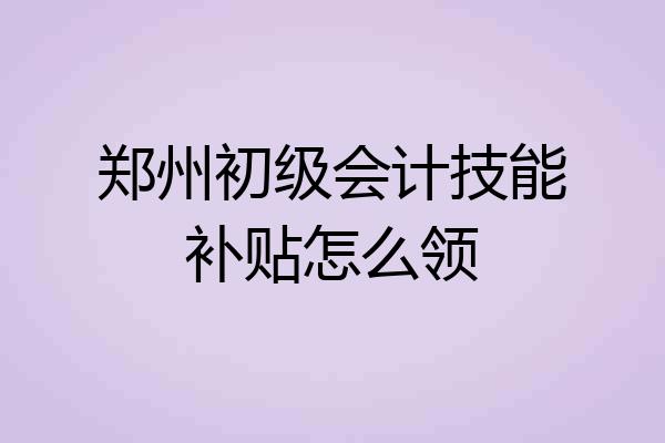 郑州初级会计技能补贴怎么领