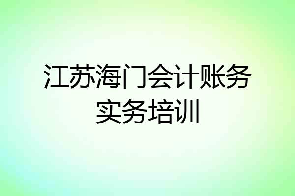 江苏海门会计账务实务培训